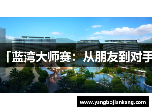 「蓝湾大师赛：从朋友到对手」