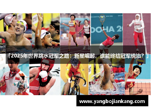 「2025年世界跳水冠军之路：新星崛起，谁能终结冠军统治？」