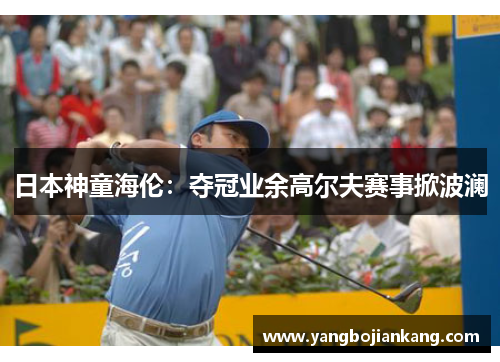 日本神童海伦：夺冠业余高尔夫赛事掀波澜